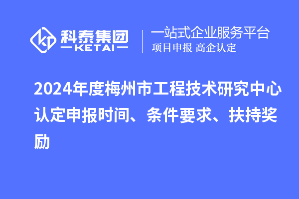 2024年度梅州市工程技術研究中心認定申報時間、條件要求、扶持獎勵