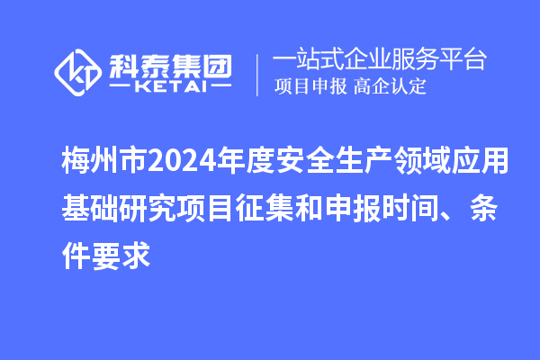 梅州市2024年度安全生產領域應用基礎研究項目征集和申報時間、條件要求