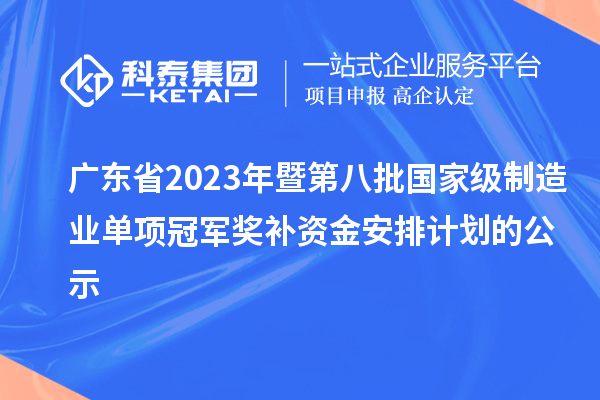 廣東省2023年暨第八批國家級制造業單項冠軍獎補資金安排計劃的公示