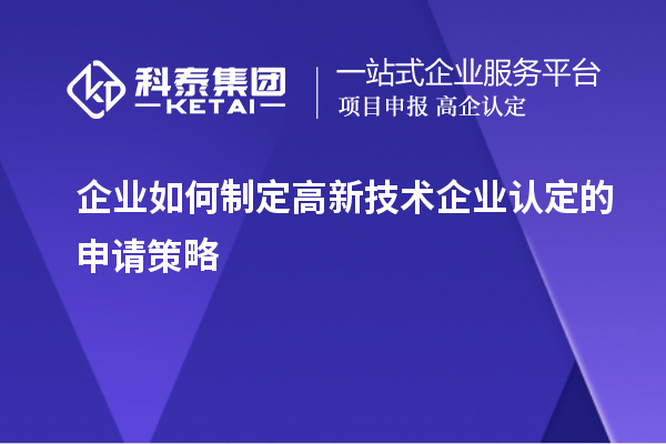 企業如何制定高新技術企業認定的申請策略