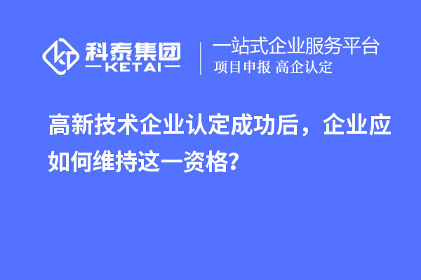 高新技術企業認定成功后，企業應如何維持這一資格？