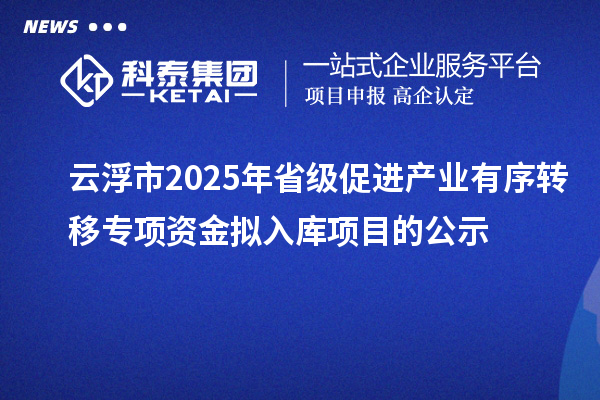 云浮市2025年省級促進產業(yè)有序轉移專項資金擬入庫項目的公示