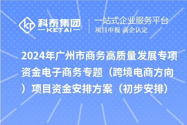 2024年廣州市商務高質量發展專項資金電子商務專題（跨境電商方向）項目資金安排方案（初步安排）的公示