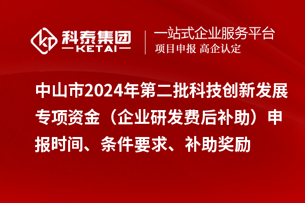 中山市2024年第二批科技創(chuàng)新發(fā)展專項資金（企業(yè)研發(fā)費后補(bǔ)助）申報時間、條件要求、補(bǔ)助獎勵