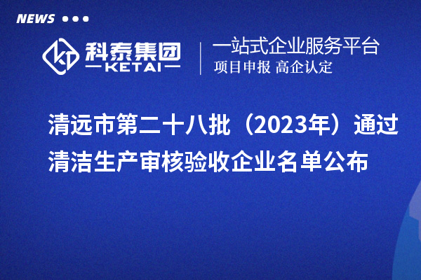 清遠市第二十八批（2023年）通過清潔生產(chǎn)審核驗收企業(yè)名單公布