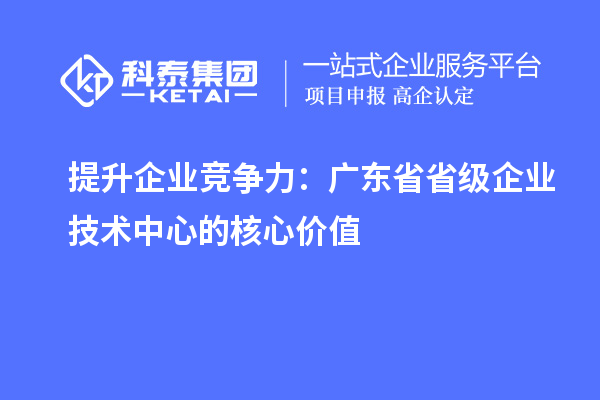 提升企業競爭力：廣東省省級企業技術中心的核心價值