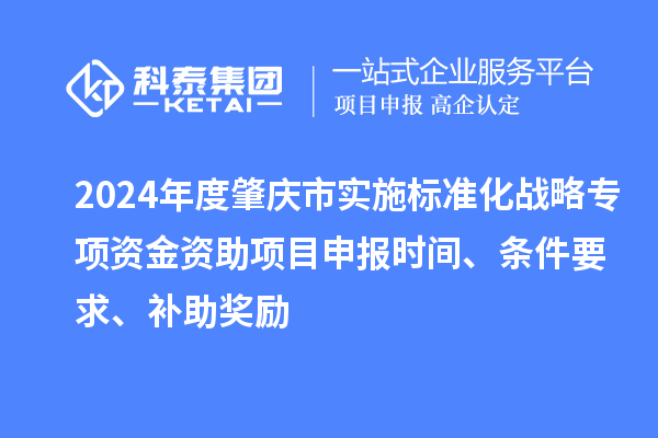 2024年度肇慶市實(shí)施標(biāo)準(zhǔn)化戰(zhàn)略專項(xiàng)資金資助項(xiàng)目申報(bào)時(shí)間、條件要求、補(bǔ)助獎(jiǎng)勵(lì)