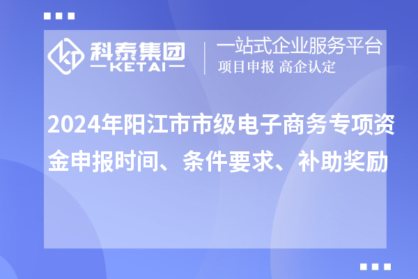 2024年陽江市市級電子商務專項資金申報時間、條件要求、補助獎勵