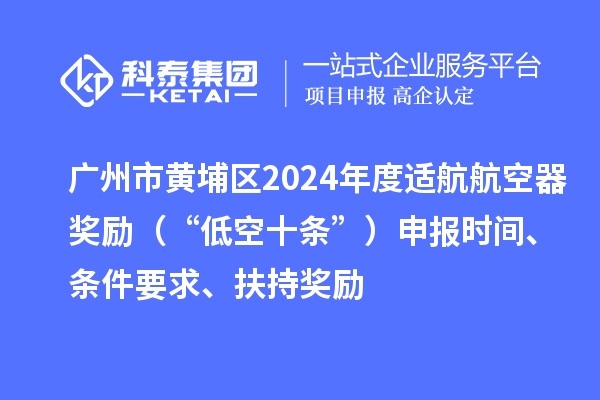 廣州市黃埔區2024年度適航航空器獎勵（“低空十條”）申報時間、條件要求、扶持獎勵