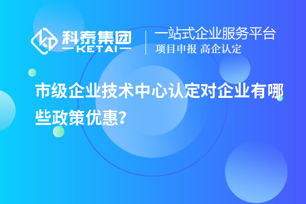 市技術中心有哪些政策支持？企業能得到什么優惠？