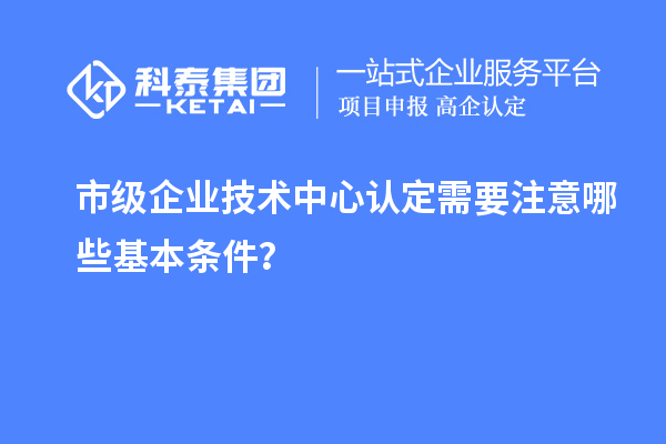 防踩坑！市企業技術中心認定必知基本條款來了！