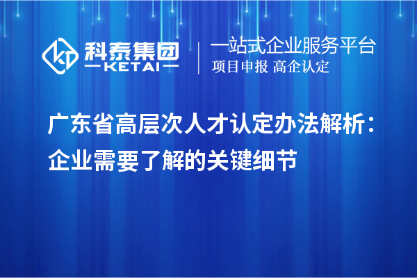 廣東省高層次人才認定辦法解析：企業需要了解的關鍵細節