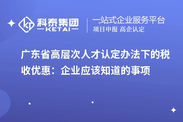 廣東省高層次人才認定辦法下的稅收優惠：企業應該知道的事項