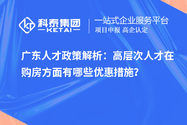 廣東人才政策解析：高層次人才在購房方面有哪些優惠措施？