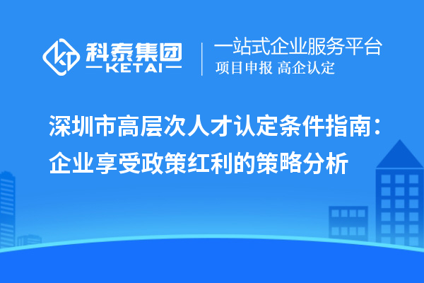 深圳市高層次人才認定條件指南：企業享受政策紅利的策略分析