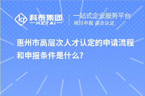 惠州市高層次人才認定的申請流程和申報條件是什么？