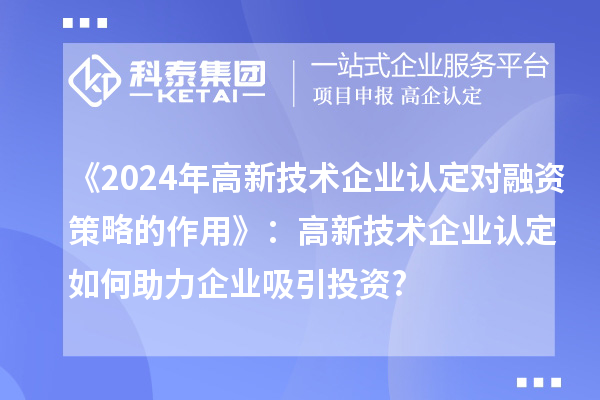 《2024年高新技術企業認定對融資策略的作用》：高新技術企業認定如何助力企業吸引投資?