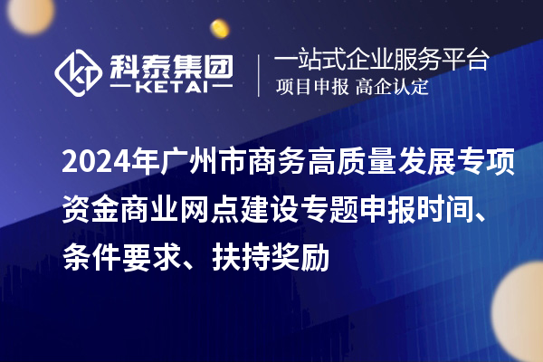 2024年廣州市商務高質量發展專項資金商業網點建設專題申報時間、條件要求、扶持獎勵