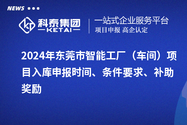 2024年東莞市智能工廠（車間）項目入庫申報時間、條件要求、補助獎勵