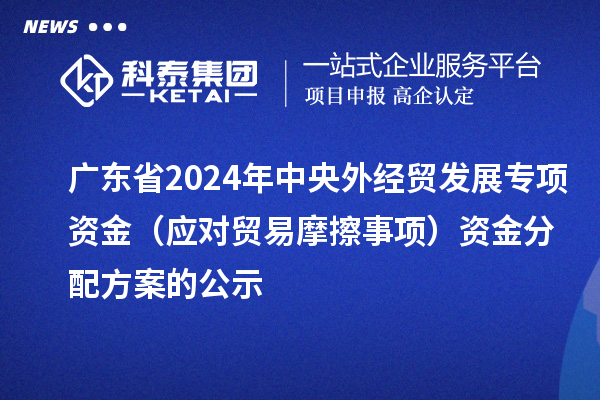 廣東省2024年中央外經(jīng)貿(mào)發(fā)展專項(xiàng)資金（應(yīng)對(duì)貿(mào)易摩擦事項(xiàng)）資金分配方案的公示