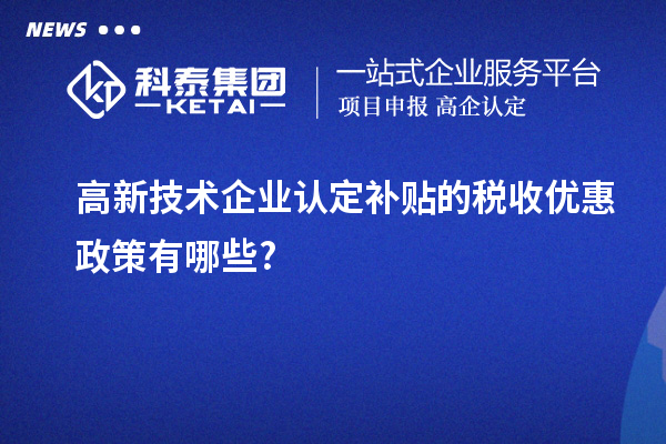 高新技術企業認定補貼的稅收優惠政策有哪些?