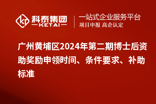 廣州黃埔區2024年第二期博士后資助獎勵申領時間、條件要求、補助標準