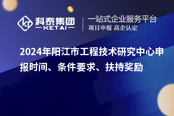 2024年陽江市工程技術(shù)研究中心申報(bào)時(shí)間、條件要求、扶持獎(jiǎng)勵(lì)