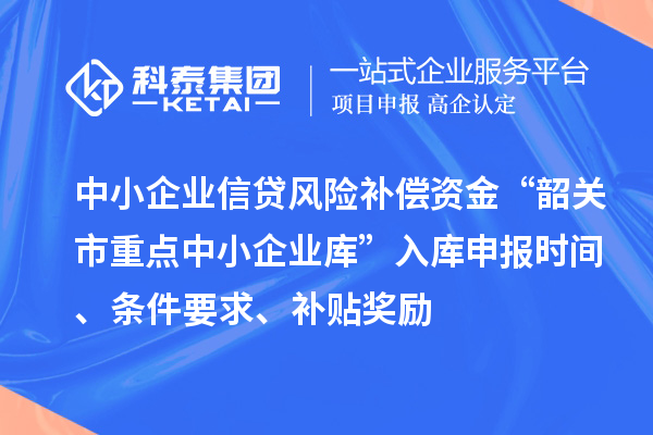 中小企業信貸風險補償資金“韶關市重點中小企業庫”入庫申報時間、條件要求、補貼獎勵