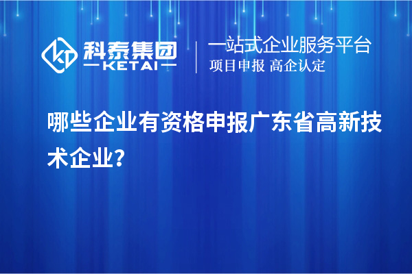 哪些企業有資格申報廣東省高新技術企業？