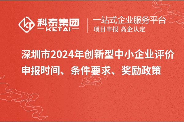 深圳市2024年創新型中小企業評價申報時間、條件要求、獎勵政策