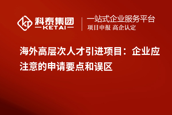 海外高層次人才引進項目：企業應注意的申請要點和誤區