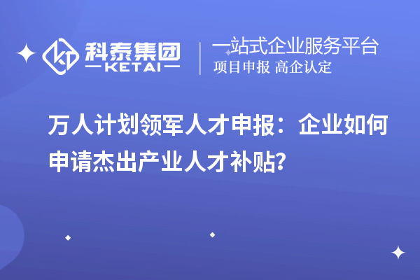 萬人計劃領軍人才申報：企業如何申請杰出產業人才補貼？