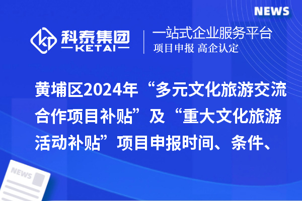 廣州市黃埔區(qū)2024年“多元文化旅游交流合作項(xiàng)目補(bǔ)貼” 及“重大文化旅游活動(dòng)補(bǔ)貼” 項(xiàng)目申報(bào)時(shí)間、條件、補(bǔ)助獎(jiǎng)勵(lì)