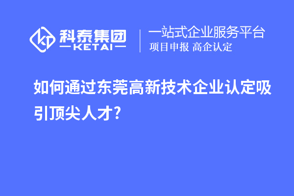 如何通過東莞高新技術企業認定吸引頂尖人才?