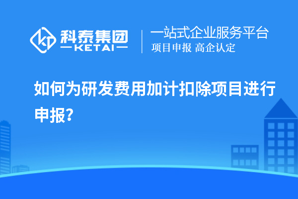 如何為研發費用加計扣除項目進行申報？