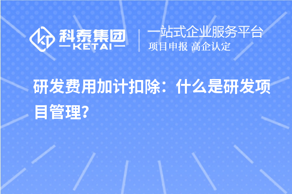 研發費用加計扣除：什么是研發項目管理？