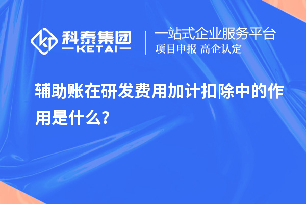 輔助賬在研發費用加計扣除中的作用是什么？