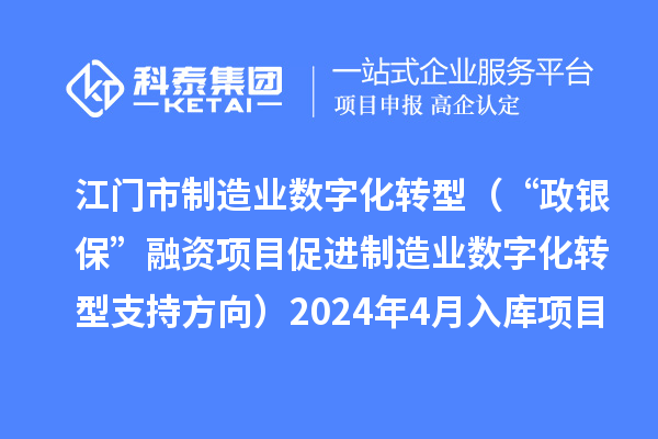 江門市制造業(yè)數字化轉型（“政銀保”融資項目促進制造業(yè)數字化轉型支持方向）2024年4月入庫項目公布