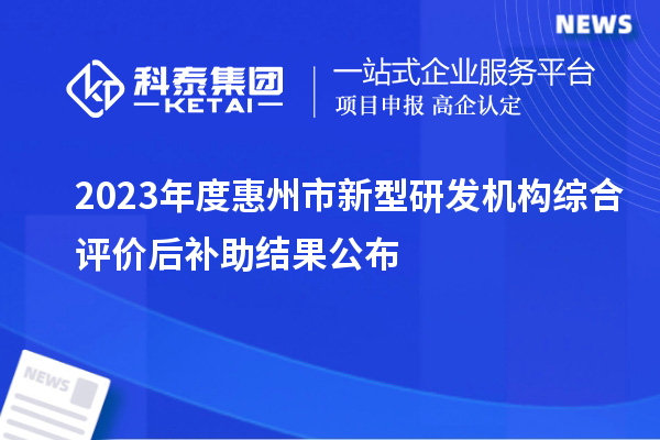 2023年度惠州市新型研發機構綜合評價后補助結果公布