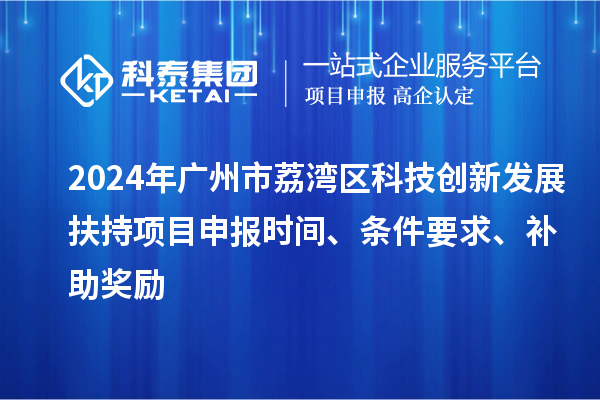 2024年廣州市荔灣區(qū)科技創(chuàng)新發(fā)展扶持項(xiàng)目申報(bào)時(shí)間、條件要求、補(bǔ)助獎(jiǎng)勵(lì)