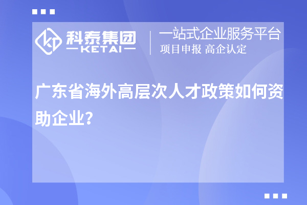 廣東省海外高層次人才政策如何資助企業？