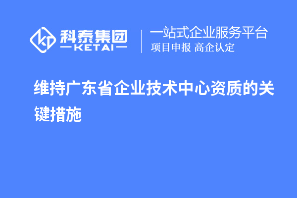 維持廣東省企業技術中心資質的關鍵措施