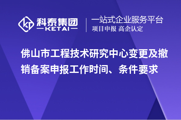 佛山市工程技術(shù)研究中心變更及撤銷備案申報(bào)工作時間、條件要求