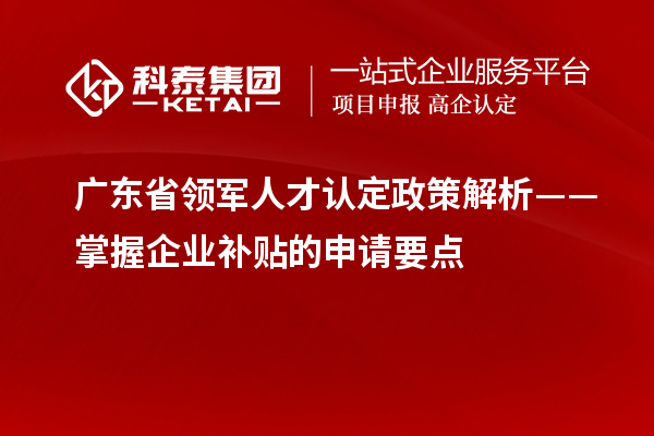 廣東省領軍人才認定政策解析——掌握企業補貼的申請要點