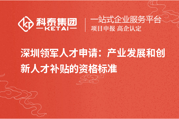 深圳領軍人才申請：產業發展和創新人才補貼的資格標準