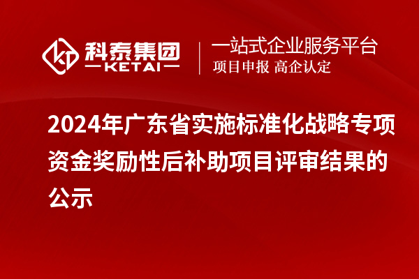 2024年廣東省實施標準化戰略專項資金獎勵性后補助項目評審結果的公示