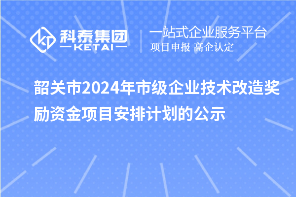 韶關(guān)市2024年市級(jí)企業(yè)技術(shù)改造獎(jiǎng)勵(lì)資金項(xiàng)目安排計(jì)劃的公示