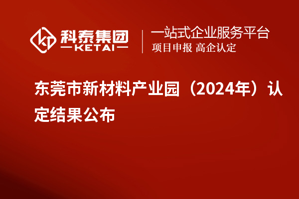 東莞市新材料產業園（2024年）認定結果公布