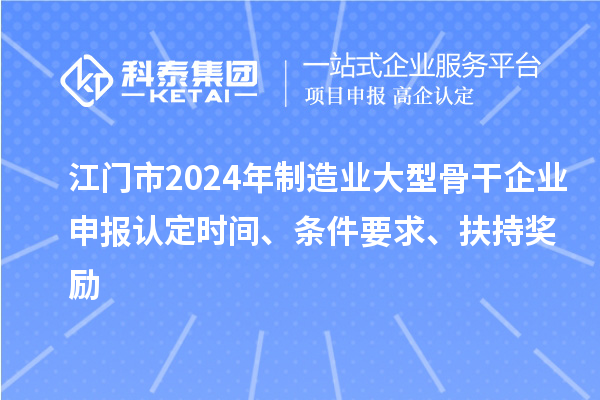 江門市2024年制造業大型骨干企業申報認定時間、條件要求、扶持獎勵