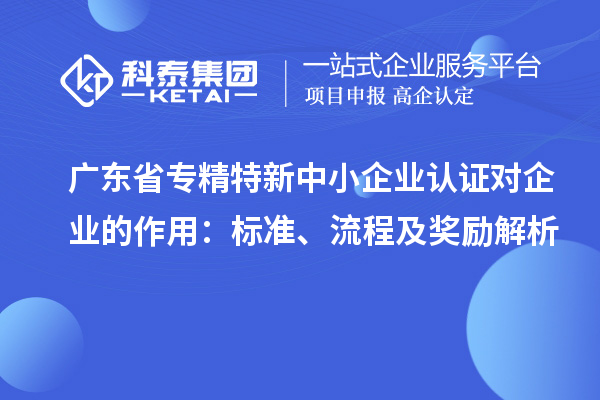 廣東省專精特新中小企業認證對企業的作用：標準、流程及獎勵解析